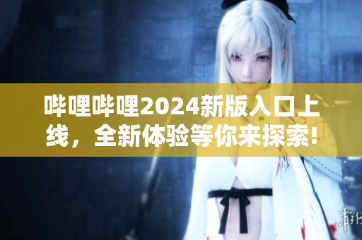 嗶哩嗶哩2024新版入口上線，全新體驗(yàn)等你來(lái)探索!