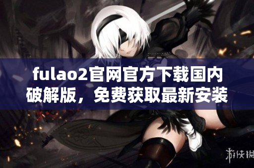 fulao2官網(wǎng)官方下載國內(nèi)破解版，免費獲取最新安裝包
