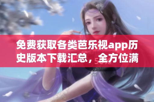 免費獲取各類芭樂視app歷史版本下載匯總，全方位滿足您的需求