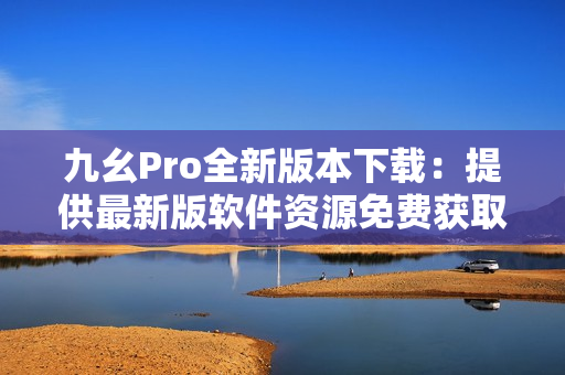 九幺Pro全新版本下載：提供最新版軟件資源免費(fèi)獲取
