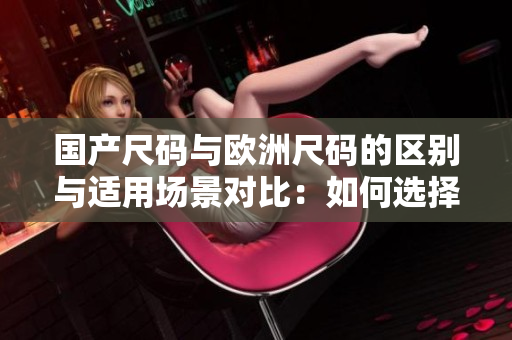 國產(chǎn)尺碼與歐洲尺碼的區(qū)別與適用場景對(duì)比：如何選擇適合自己的尺碼？