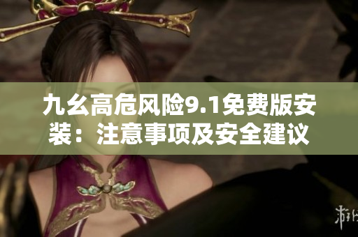九幺高危風(fēng)險(xiǎn)9.1免費(fèi)版安裝：注意事項(xiàng)及安全建議