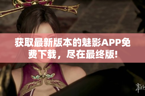 獲取最新版本的魅影APP免費(fèi)下載，盡在最終版!