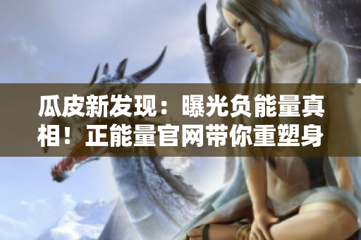 瓜皮新發(fā)現(xiàn)：曝光負(fù)能量真相！正能量官網(wǎng)帶你重塑身心革新力量