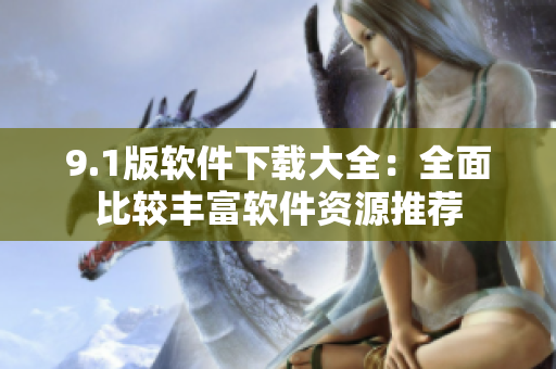 9.1版軟件下載大全：全面比較豐富軟件資源推薦