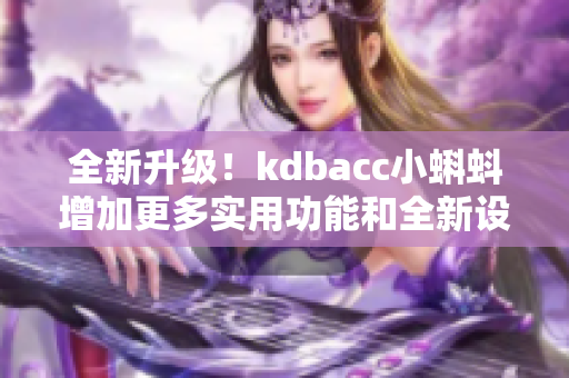 全新升級！kdbacc小蝌蚪增加更多實用功能和全新設(shè)計，用戶體驗大提升