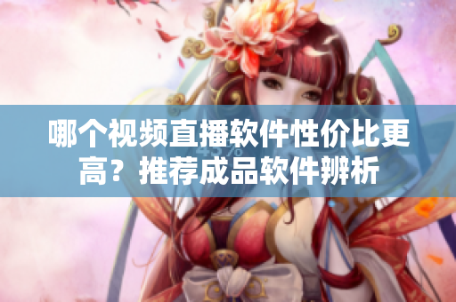 哪個(gè)視頻直播軟件性價(jià)比更高？推薦成品軟件辨析