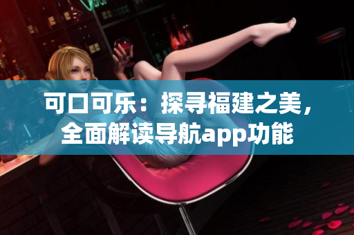 可口可樂(lè)：探尋福建之美，全面解讀導(dǎo)航app功能