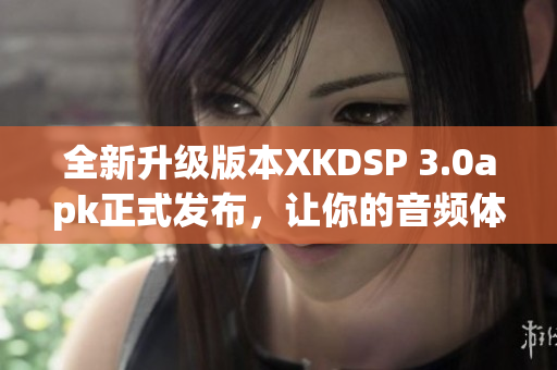全新升級版本XKDSP 3.0apk正式發(fā)布，讓你的音頻體驗煥然一新