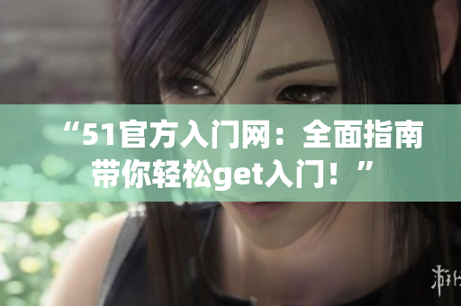 “51官方入門網(wǎng)：全面指南帶你輕松get入門！”