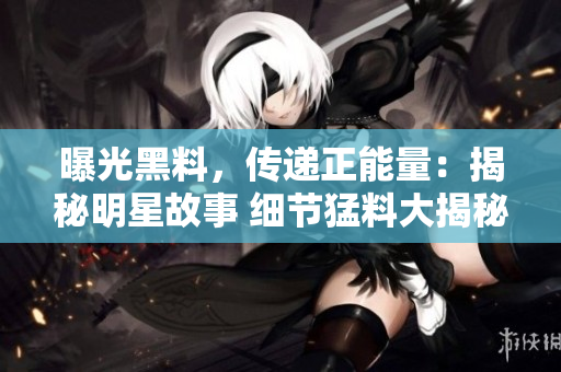 曝光黑料，傳遞正能量：揭秘明星故事 細(xì)節(jié)猛料大揭秘
