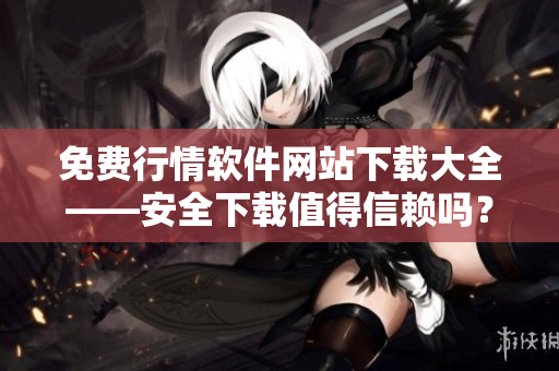免費(fèi)行情軟件網(wǎng)站下載大全——安全下載值得信賴(lài)嗎？