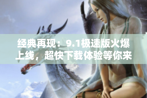 經(jīng)典再現(xiàn)：9.1極速版火爆上線，超快下載體驗(yàn)等你來(lái)！