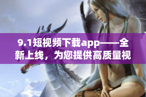 9.1短視頻下載app——全新上線，為您提供高質(zhì)量視頻資源