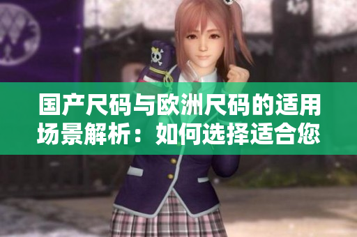 國產(chǎn)尺碼與歐洲尺碼的適用場景解析：如何選擇適合您的尺碼？
