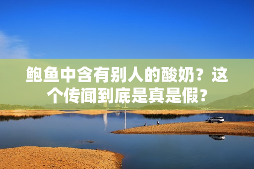 鮑魚中含有別人的酸奶？這個(gè)傳聞到底是真是假？