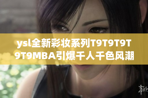 ysl全新彩妝系列T9T9T9T9T9MBA引爆千人千色風(fēng)潮
