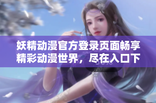 妖精動(dòng)漫官方登錄頁(yè)面暢享精彩動(dòng)漫世界，盡在入口下拉【精選推薦、最新更新、熱門推薦等】