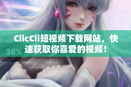 CiicCii短視頻下載網(wǎng)站，快速獲取你喜愛的視頻！