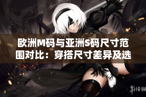 歐洲M碼與亞洲S碼尺寸范圍對(duì)比：穿搭尺寸差異及選擇建議
