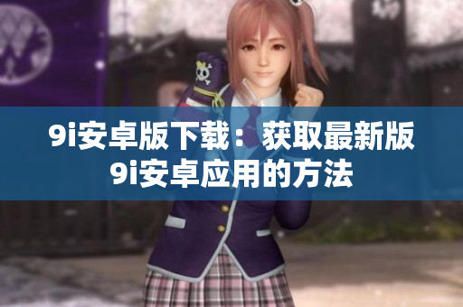 9i安卓版下載：獲取最新版9i安卓應(yīng)用的方法