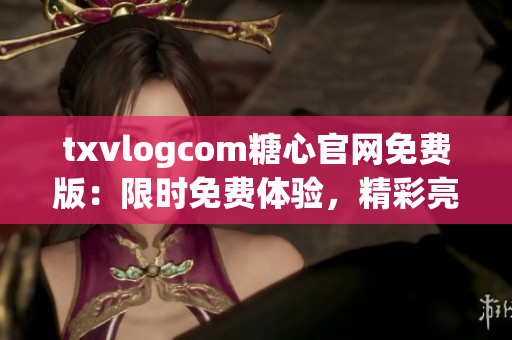 txvlogcom糖心官網(wǎng)免費版：限時免費體驗，精彩亮點揭秘，不容錯過！