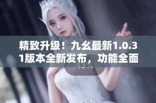 精致升級！九幺最新1.0.31版本全新發(fā)布，功能全面升級！
