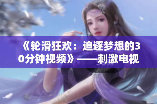 《輪滑狂歡：追逐夢想的30分鐘視頻》——刺激電視劇差差差不多原創(chuàng)輪滑節(jié)目，帶你感受激情時刻。