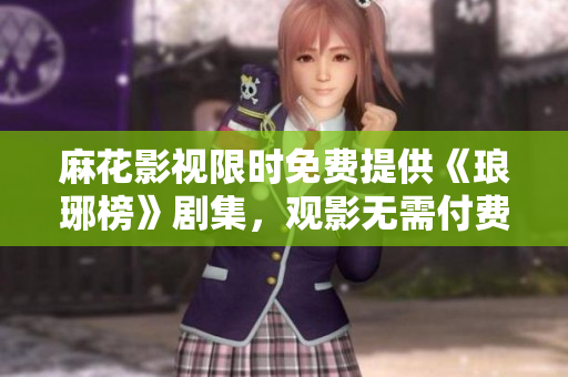 麻花影視限時免費提供《瑯琊榜》劇集，觀影無需付費