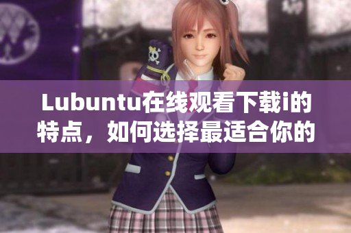 Lubuntu在線觀看下載i的特點(diǎn)，如何選擇最適合你的系統(tǒng)？