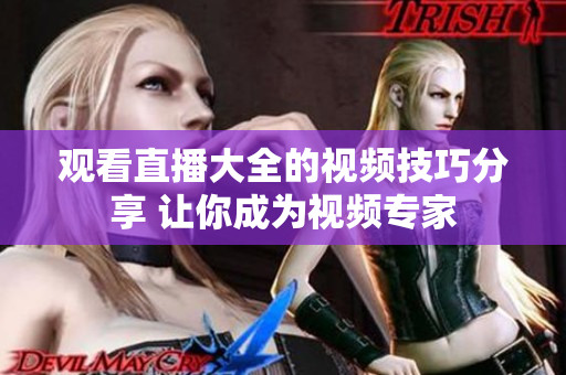 觀看直播大全的視頻技巧分享 讓你成為視頻專家