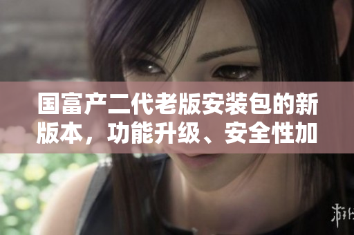 國富產(chǎn)二代老版安裝包的新版本，功能升級、安全性加強，安裝過程更加簡便省事