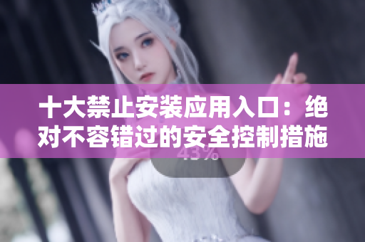 十大禁止安裝應(yīng)用入口：絕對不容錯過的安全控制措施