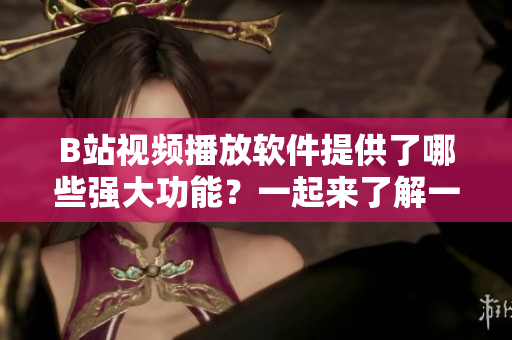 B站視頻播放軟件提供了哪些強大功能？一起來了解一下