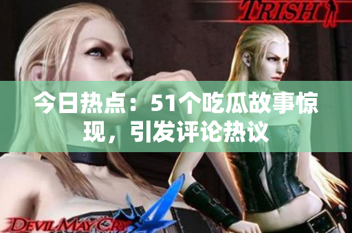 今日熱點：51個吃瓜故事驚現(xiàn)，引發(fā)評論熱議