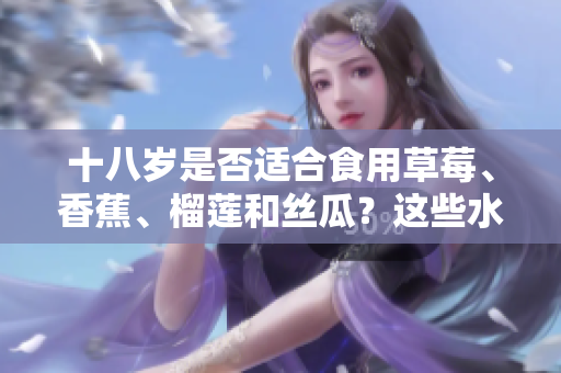 十八歲是否適合食用草莓、香蕉、榴蓮和絲瓜？這些水果對青少年的營養(yǎng)和健康有何影響？