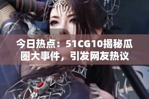 今日熱點：51CG10揭秘瓜圈大事件，引發(fā)網(wǎng)友熱議