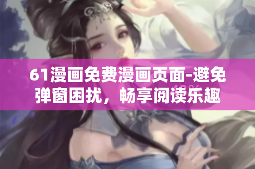 61漫畫免費(fèi)漫畫頁面-避免彈窗困擾，暢享閱讀樂趣