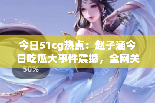 今日51cg熱點：趙子涵今日吃瓜大事件震撼，全網(wǎng)關(guān)注！