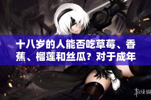 十八歲的人能否吃草莓、香蕉、榴蓮和絲瓜？對于成年人的飲食建議，值得注意的一點。