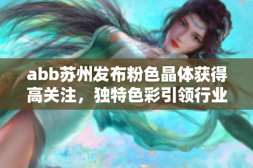abb蘇州發(fā)布粉色晶體獲得高關(guān)注，獨(dú)特色彩引領(lǐng)行業(yè)潮流