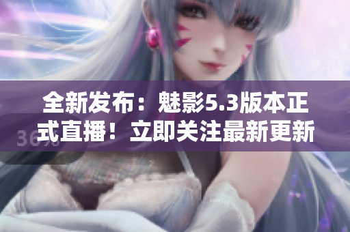 全新發(fā)布：魅影5.3版本正式直播！立即關注最新更新并參與直播互動