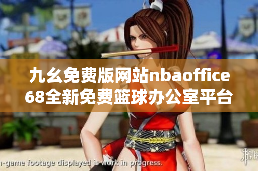 九幺免費(fèi)版網(wǎng)站nbaoffice68全新免費(fèi)籃球辦公室平臺(tái)重磅發(fā)布