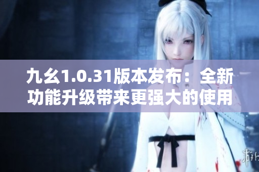 九幺1.0.31版本發(fā)布：全新功能升級(jí)帶來(lái)更強(qiáng)大的使用體驗(yàn)