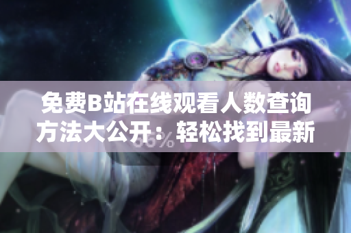 免費B站在線觀看人數(shù)查詢方法大公開：輕松找到最新熱門番劇、動漫、綜藝！