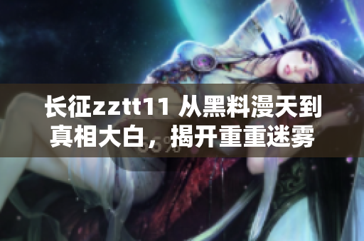 長征zztt11 從黑料漫天到真相大白，揭開重重迷霧