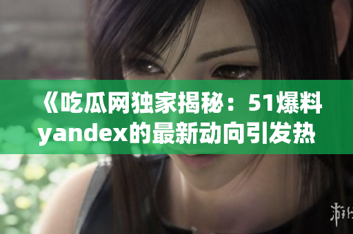 《吃瓜網(wǎng)獨家揭秘：51爆料yandex的最新動向引發(fā)熱議！》