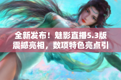 全新發(fā)布！魅影直播5.3版震撼亮相，數(shù)項特色亮點引爆你的視聽體驗