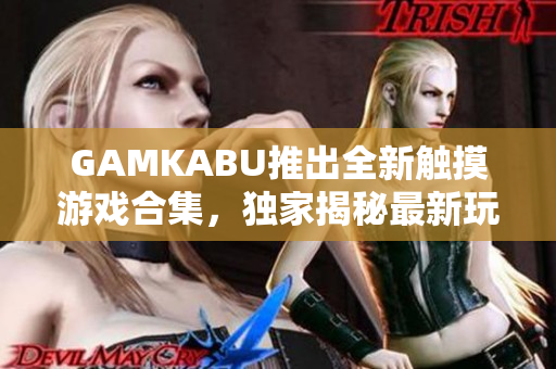 GAMKABU推出全新觸摸游戲合集，獨家揭秘最新玩法及攻略，精彩無限，體驗樂趣無窮