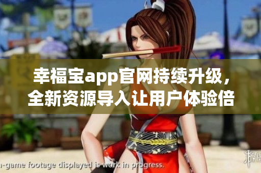 幸福寶app官網(wǎng)持續(xù)升級，全新資源導入讓用戶體驗倍增
